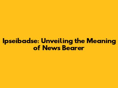 Ipseibadse: Unveiling the Meaning of News Bearer
