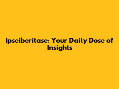 Ipseiberitase: Your Daily Dose of Insights