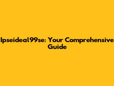 Ipseideal99se: Your Comprehensive Guide