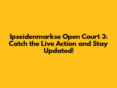 Ipseidenmarkse Open Court 3: Catch the Live Action and Stay Updated!