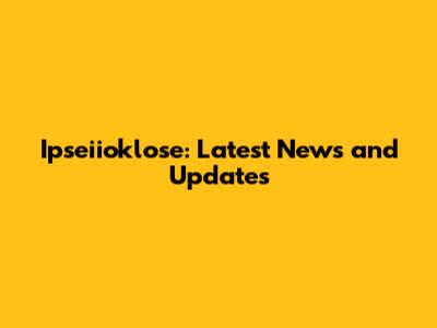 Ipseiioklose: Latest News and Updates