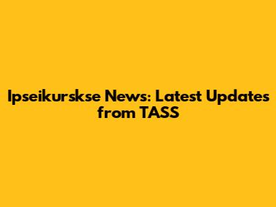 Ipseikurskse News: Latest Updates from TASS