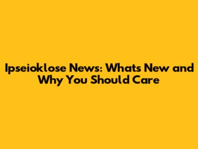 Ipseioklose News: What's New and Why You Should Care