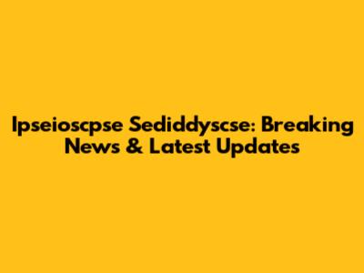 Ipseioscpse Sediddyscse: Breaking News & Latest Updates