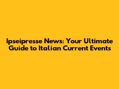 Ipseipresse News: Your Ultimate Guide to Italian Current Events