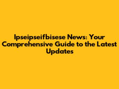 Ipseipseifbisese News: Your Comprehensive Guide to the Latest Updates