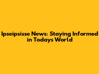 Ipseipsisse News: Staying Informed in Today's World
