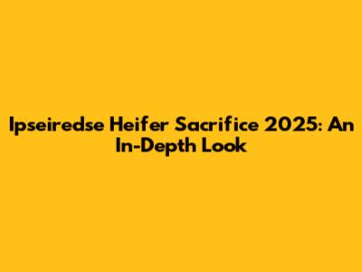 Ipseiredse Heifer Sacrifice 2025: An In-Depth Look