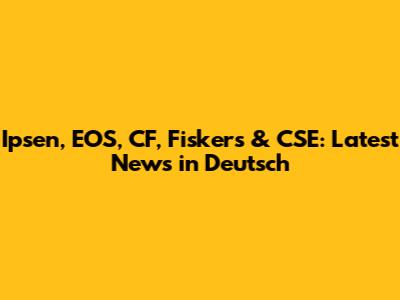 Ipsen, EOS, CF, Fiskers & CSE: Latest News in Deutsch