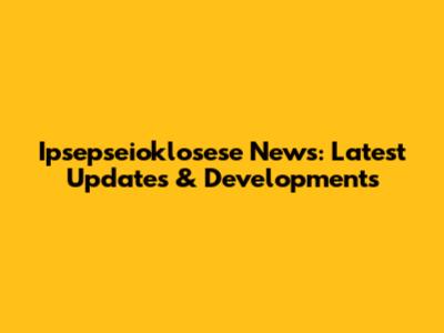 Ipsepseioklosese News: Latest Updates & Developments