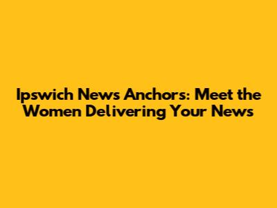 Ipswich News Anchors: Meet the Women Delivering Your News