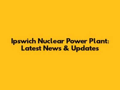 Ipswich Nuclear Power Plant: Latest News & Updates