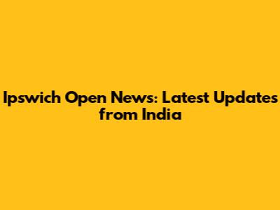 Ipswich Open News: Latest Updates from India