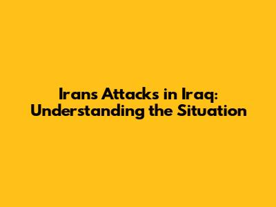 Iran's Attacks in Iraq: Understanding the Situation
