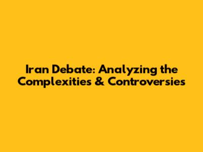 Iran Debate: Analyzing the Complexities & Controversies