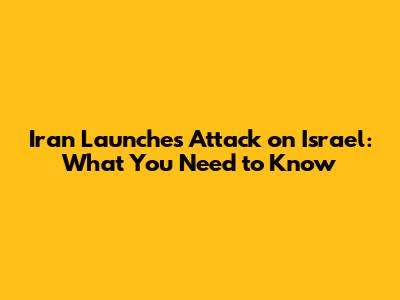 Iran Launches Attack on Israel: What You Need to Know