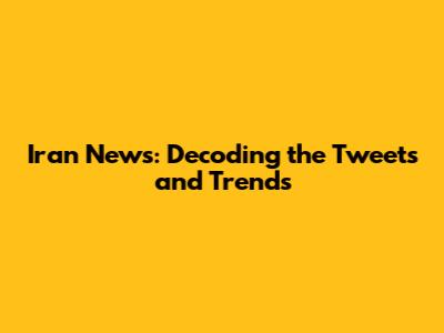 Iran News: Decoding the Tweets and Trends