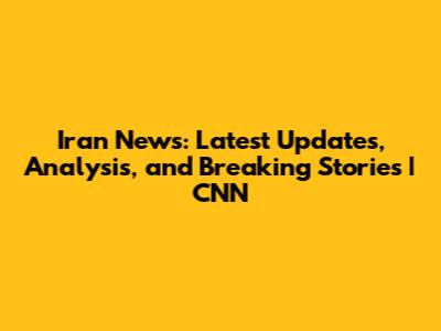 Iran News: Latest Updates, Analysis, and Breaking Stories | CNN