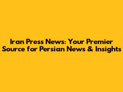 Iran Press News: Your Premier Source for Persian News & Insights