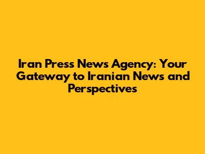 Iran Press News Agency: Your Gateway to Iranian News and Perspectives
