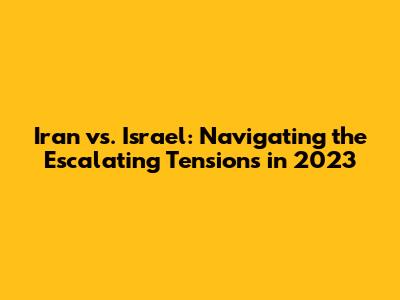 Iran vs. Israel: Navigating the Escalating Tensions in 2023
