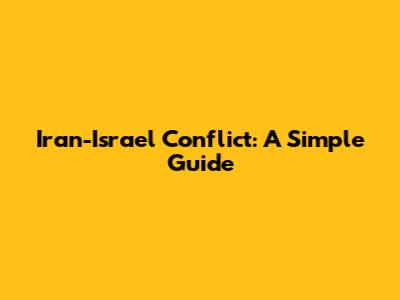 Iran-Israel Conflict: A Simple Guide