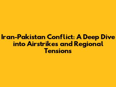 Iran-Pakistan Conflict: A Deep Dive into Airstrikes and Regional Tensions