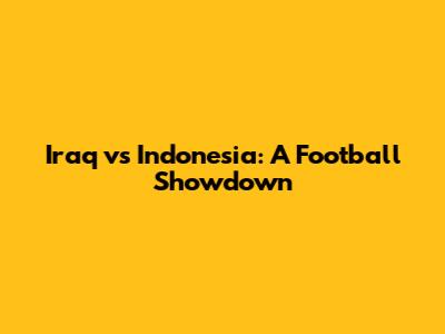 Iraq vs Indonesia: A Football Showdown