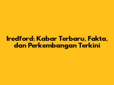 Iredford: Kabar Terbaru, Fakta, dan Perkembangan Terkini