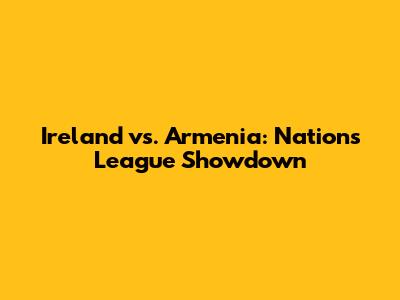 Ireland vs. Armenia: Nations League Showdown