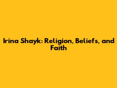 Irina Shayk: Religion, Beliefs, and Faith