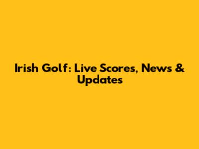 Irish Golf: Live Scores, News & Updates