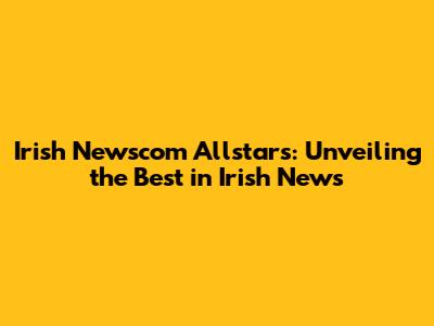 Irish Newscom Allstars: Unveiling the Best in Irish News