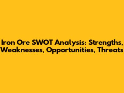 Iron Ore SWOT Analysis: Strengths, Weaknesses, Opportunities, Threats