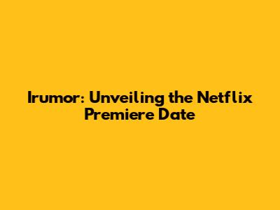 Irumor: Unveiling the Netflix Premiere Date