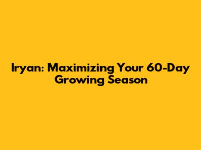 Iryan: Maximizing Your 60-Day Growing Season