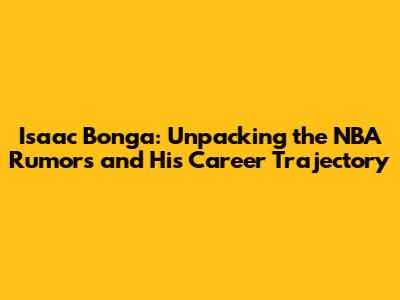 Isaac Bonga: Unpacking the NBA Rumors and His Career Trajectory