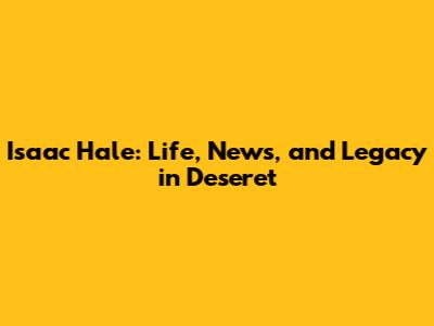 Isaac Hale: Life, News, and Legacy in Deseret
