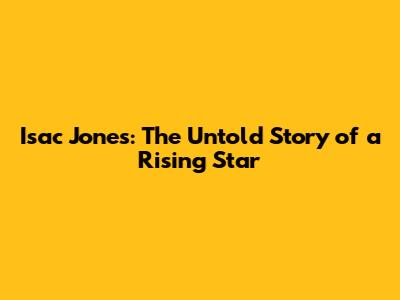 Isac Jones: The Untold Story of a Rising Star