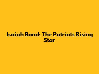Isaiah Bond: The Patriots' Rising Star