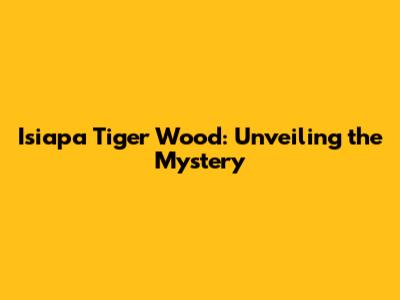 Isiapa Tiger Wood: Unveiling the Mystery