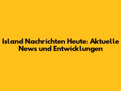 Island Nachrichten Heute: Aktuelle News und Entwicklungen