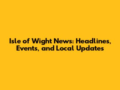 Isle of Wight News: Headlines, Events, and Local Updates