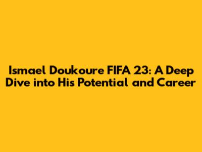 Ismael Doukoure FIFA 23: A Deep Dive into His Potential and Career