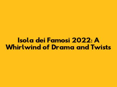Isola dei Famosi 2022: A Whirlwind of Drama and Twists