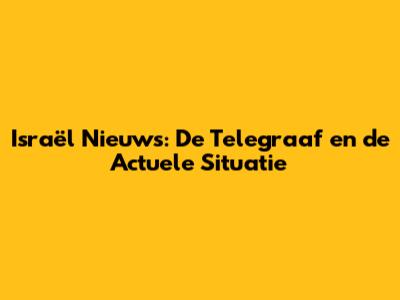 Israël Nieuws: De Telegraaf en de Actuele Situatie
