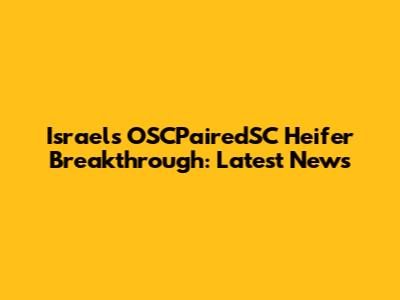 Israel's OSCPairedSC Heifer Breakthrough: Latest News
