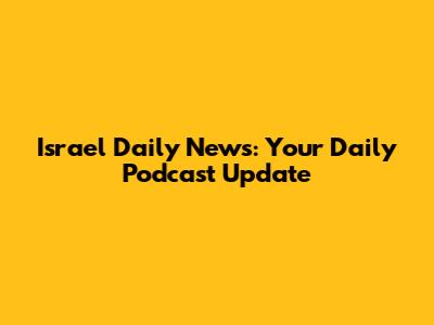 Israel Daily News: Your Daily Podcast Update