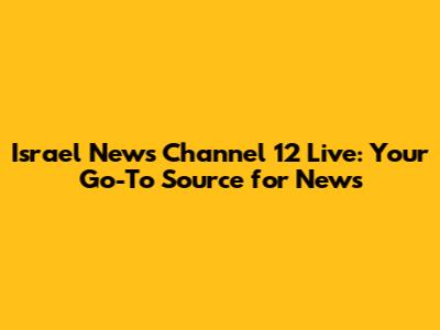 Israel News Channel 12 Live: Your Go-To Source for News