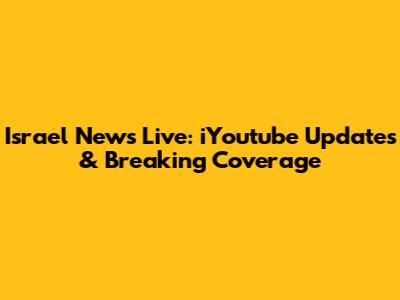 Israel News Live: iYoutube Updates & Breaking Coverage